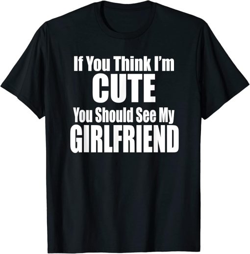 IF YOU THINK I"M CUTE YOU SHOULD SEE MY GIRLFRIEND Fun Cute T-Shirt